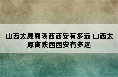 山西太原离陕西西安有多远 山西太原离陕西西安有多远